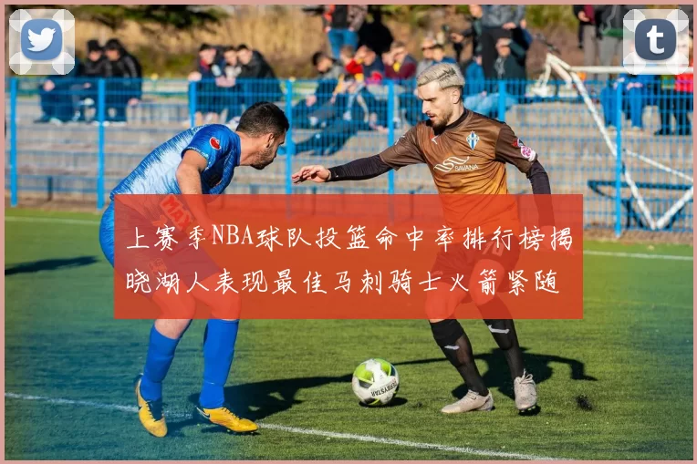 上赛季NBA球队投篮命中率排行榜揭晓湖人表现最佳马刺骑士火箭紧随其后
