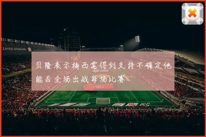 贝隆表示梅西需得到支持不确定他能否全场出战每场比赛