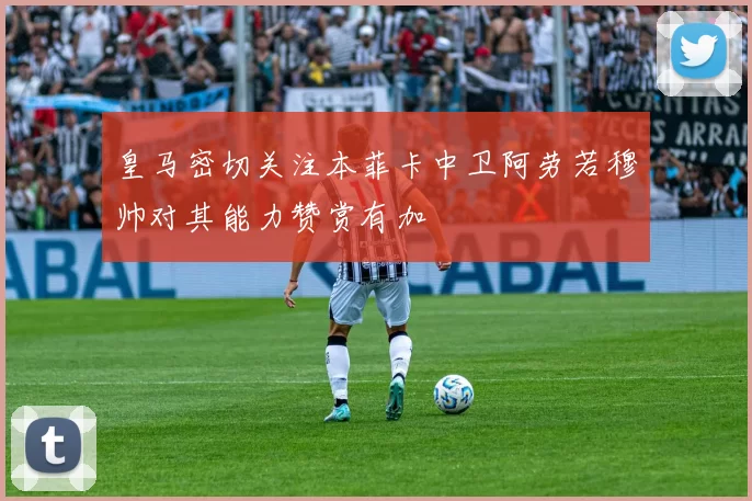 皇马密切关注本菲卡中卫阿劳若穆帅对其能力赞赏有加