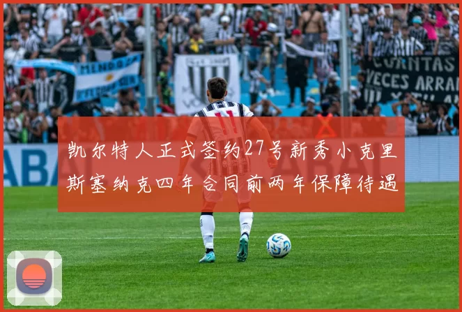 凯尔特人正式签约27号新秀小克里斯塞纳克四年合同前两年保障待遇明确