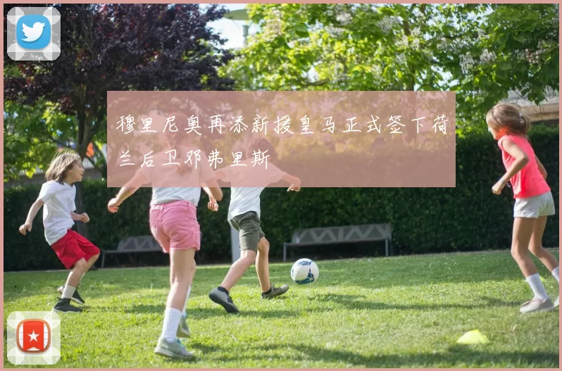 穆里尼奥再添新援皇马正式签下荷兰后卫邓弗里斯